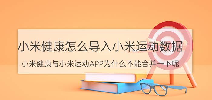 小米健康怎么导入小米运动数据 小米健康与小米运动APP为什么不能合并一下呢？